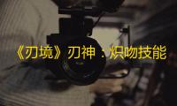 《刃境》刃神：炽吻技能介绍